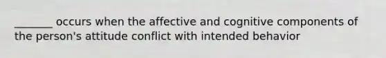 _______ occurs when the affective and cognitive components of the person's attitude conflict with intended behavior