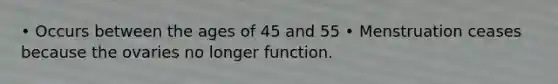 • Occurs between the ages of 45 and 55 • Menstruation ceases because the ovaries no longer function.