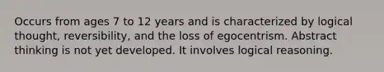 Occurs from ages 7 to 12 years and is characterized by logical thought, reversibility, and the loss of egocentrism. Abstract thinking is not yet developed. It involves logical reasoning.