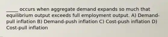 _____ occurs when aggregate demand expands so much that equilibrium output exceeds full employment output. A) Demand-pull inflation B) Demand-push inflation C) Cost-push inflation D) Cost-pull inflation