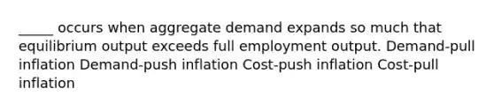 _____ occurs when aggregate demand expands so much that equilibrium output exceeds full employment output. Demand-pull inflation Demand-push inflation Cost-push inflation Cost-pull inflation