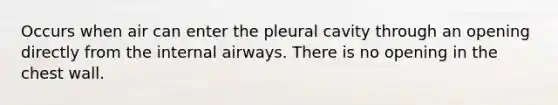 Occurs when air can enter the pleural cavity through an opening directly from the internal airways. There is no opening in the chest wall.