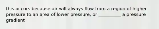 this occurs because air will always flow from a region of higher pressure to an area of lower pressure, or __________ a pressure gradient