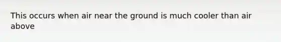 This occurs when air near the ground is much cooler than air above