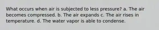 What occurs when air is subjected to less pressure? a. The air becomes compressed. b. The air expands c. The air rises in temperature. d. The water vapor is able to condense.