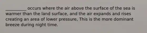 __________ occurs where the air above the surface of the sea is warmer than the land surface, and the air expands and rises creating an area of lower pressure, This is the more dominant breeze during night time.