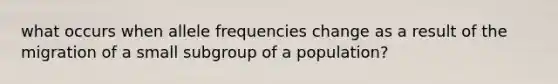 what occurs when allele frequencies change as a result of the migration of a small subgroup of a population?