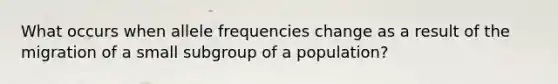 What occurs when allele frequencies change as a result of the migration of a small subgroup of a population?