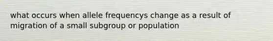 what occurs when allele frequencys change as a result of migration of a small subgroup or population