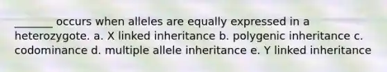 _______ occurs when alleles are equally expressed in a heterozygote. a. X linked inheritance b. polygenic inheritance c. codominance d. multiple allele inheritance e. Y linked inheritance