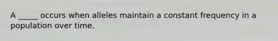 A _____ occurs when alleles maintain a constant frequency in a population over time.