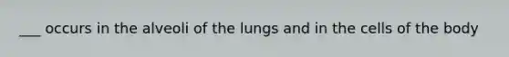 ___ occurs in the alveoli of the lungs and in the cells of the body