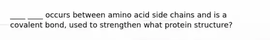 ____ ____ occurs between amino acid side chains and is a covalent bond, used to strengthen what protein structure?