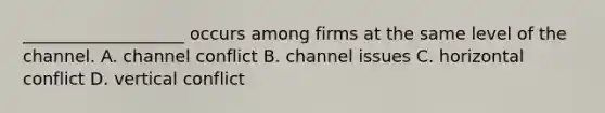 ___________________ occurs among firms at the same level of the channel. A. channel conflict B. channel issues C. horizontal conflict D. vertical conflict