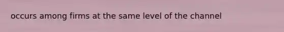 occurs among firms at the same level of the channel