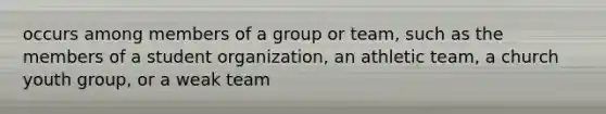 occurs among members of a group or team, such as the members of a student organization, an athletic team, a church youth group, or a weak team