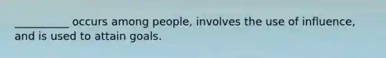 __________ occurs among people, involves the use of influence, and is used to attain goals.