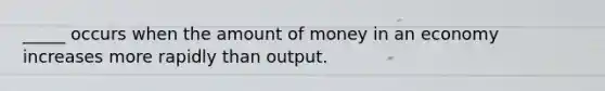 _____ occurs when the amount of money in an economy increases more rapidly than output.