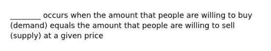 ________ occurs when the amount that people are willing to buy (demand) equals the amount that people are willing to sell (supply) at a given price