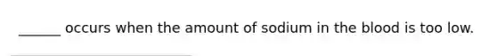 ______ occurs when the amount of sodium in the blood is too low.