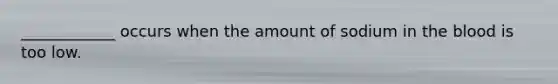 ____________ occurs when the amount of sodium in the blood is too low.