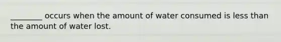 ________ occurs when the amount of water consumed is less than the amount of water lost.