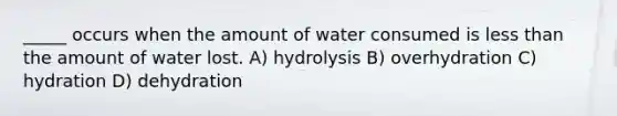 _____ occurs when the amount of water consumed is less than the amount of water lost. A) hydrolysis B) overhydration C) hydration D) dehydration