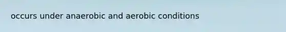 occurs under anaerobic and aerobic conditions