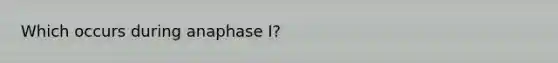 Which occurs during anaphase I?