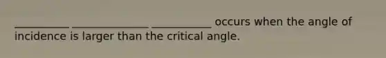 __________ ______________ ___________ occurs when the angle of incidence is larger than the critical angle.