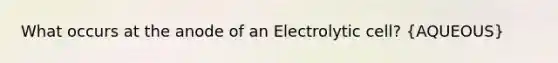 What occurs at the anode of an Electrolytic cell? (AQUEOUS)