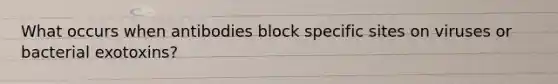 What occurs when antibodies block specific sites on viruses or bacterial exotoxins?