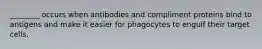 ________ occurs when antibodies and compliment proteins bind to antigens and make it easier for phagocytes to engulf their target cells.