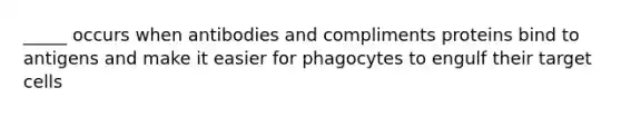 _____ occurs when antibodies and compliments proteins bind to antigens and make it easier for phagocytes to engulf their target cells