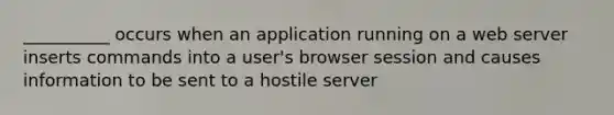 __________ occurs when an application running on a web server inserts commands into a user's browser session and causes information to be sent to a hostile server