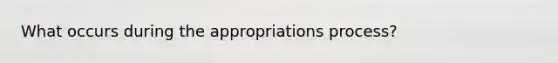 What occurs during the appropriations process?