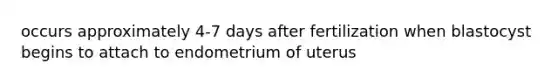 occurs approximately 4-7 days after fertilization when blastocyst begins to attach to endometrium of uterus