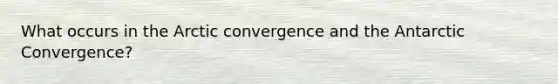 What occurs in the Arctic convergence and the Antarctic Convergence?