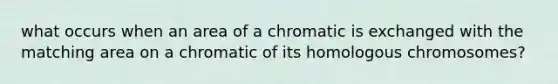 what occurs when an area of a chromatic is exchanged with the matching area on a chromatic of its homologous chromosomes?