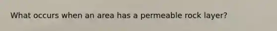 What occurs when an area has a permeable rock layer?