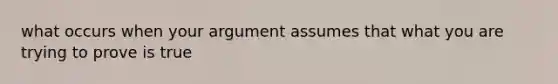 what occurs when your argument assumes that what you are trying to prove is true