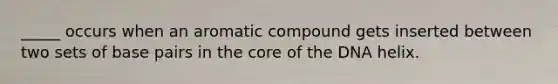 _____ occurs when an aromatic compound gets inserted between two sets of base pairs in the core of the DNA helix.