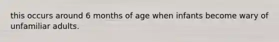 this occurs around 6 months of age when infants become wary of unfamiliar adults.