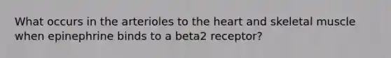 What occurs in the arterioles to the heart and skeletal muscle when epinephrine binds to a beta2 receptor?