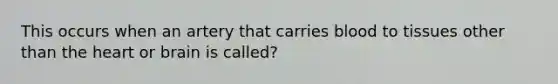 This occurs when an artery that carries blood to tissues other than the heart or brain is called?