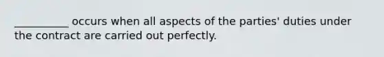 __________ occurs when all aspects of the parties' duties under the contract are carried out perfectly.