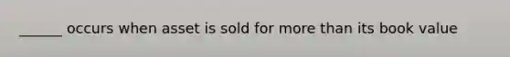 ______ occurs when asset is sold for <a href='https://www.questionai.com/knowledge/keWHlEPx42-more-than' class='anchor-knowledge'>more than</a> its book value