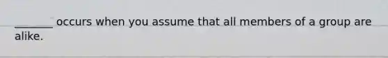 _______ occurs when you assume that all members of a group are alike.
