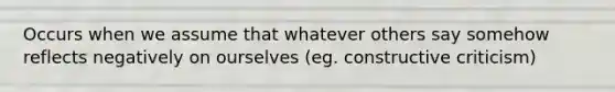 Occurs when we assume that whatever others say somehow reflects negatively on ourselves (eg. constructive criticism)