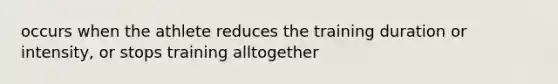 occurs when the athlete reduces the training duration or intensity, or stops training alltogether